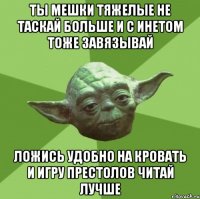 ты мешки тяжелые не таскай больше и с инетом тоже завязывай ложись удобно на кровать и игру престолов читай лучше