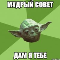 мудрый совет дам я тебе