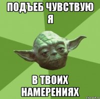 подъеб чувствую я в твоих намерениях