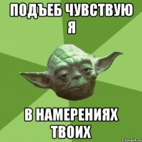 подъеб чувствую я в намерениях твоих