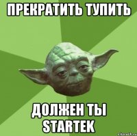 прекратить тупить должен ты startek