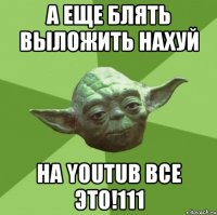 а еще блять выложить нахуй на youtub все это!111