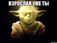 взрослая уже ты 