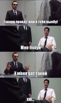 Говори правду или я тебя выебу! Мне похуй У меня вот такой хм...