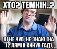 хто? темкін..? ні не чув, не знаю (на 12 лямів кинув гад)