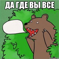 да где вы все 