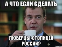 а что если сделать люберцы-столицей россии?