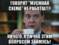 говорят "мусжкая схема" не работает? ничего, я лично этим вопросом займусь!