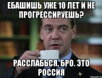 ебашишь уже 10 лет и не прогрессируешь? расслабься, бро. это россия