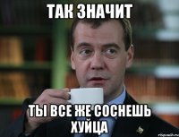 так значит ты все же соснешь хуйца