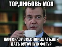 тор,любовь моя нам сразу всех порешать,или дать суточную фору?