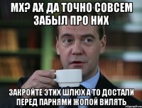 мх? ах да точно совсем забыл про них закройте этих шлюх а то достали перед парнями жопой вилять