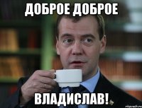 доброе доброе владислав!