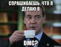 спрашиваешь, что я делаю в dmc?