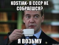 kostjak- в ссср не собраешся? я возьму