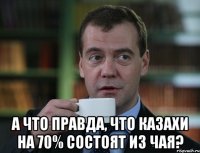  а что правда, что казахи на 70% состоят из чая?