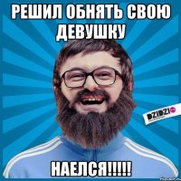 решил обнять свою девушку наелся!!!