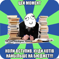 цей момент коли вступив, куди хотів найбільше на бюджет!!!