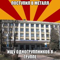 поступил в металл ищу одногруппников в группе