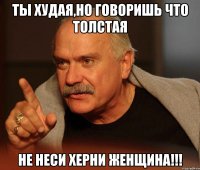 ты худая,но говоришь что толстая не неси херни женщина!!!