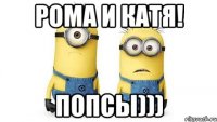 рома и катя! попсы)))