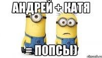 андрей + катя = попсы)