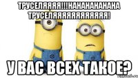 труселяяяя!!!нананананана труселяяяяяяяяяяяя! у вас всех такое?