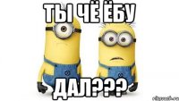 ты чё ёбу дал???