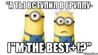 "а ты вступил в группу- i"m the best+!?"