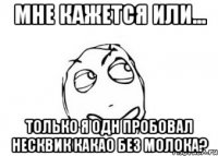 мне кажется или... только я одн пробовал несквик какао без молока?