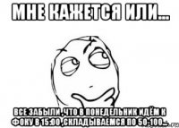 мне кажется или... все забыли ,что в понедельник идём к фоку в 15:00 ,складываемся по 50-100...