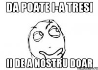 da poate i-a tresi ii de a nostru doar