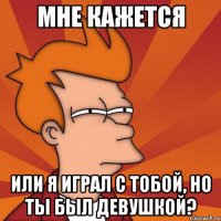 мне кажется или я играл с тобой, но ты был девушкой?