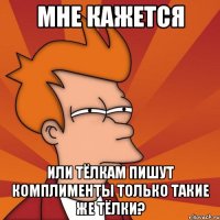 мне кажется или тёлкам пишут комплименты только такие же тёлки?