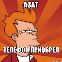 азат телефон приобрел ?