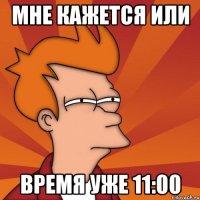 мне кажется или время уже 11:00