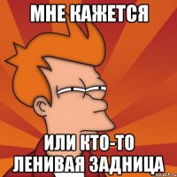 мне кажется или кто-то ленивая задница