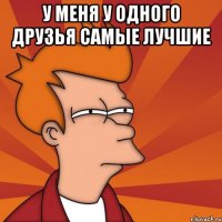 у меня у одного друзья самые лучшие 