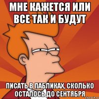 мне кажется или все так и будут писать в пабликах, сколько осталось до сентября