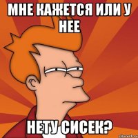 мне кажется или у нее нету сисек?