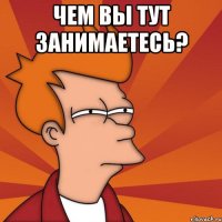 чем вы тут занимаетесь? 