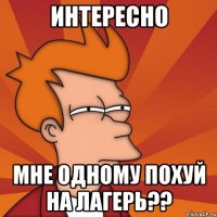 интересно мне одному похуй на лагерь??