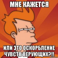 мне кажется или это оскорбление чувств верующих?!!