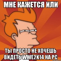 мне кажется или ты просто не хочешь видеть wwe2k14 на pc