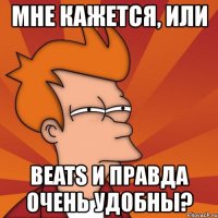 мне кажется, или beats и правда очень удобны?