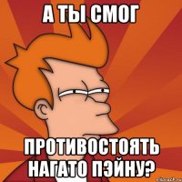 а ты смог противостоять нагато пэйну?