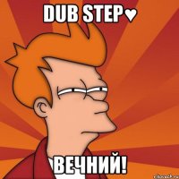 dub step♥ вечний!