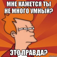 мне кажется ты не много умный? это правда?