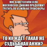 мне кажется или если московское динамо продолжит тратить по 45 млн на трансферы то их ждёт такая же судьба как анжи?