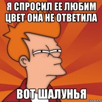 я спросил ее любим цвет она не ответила вот шалунья